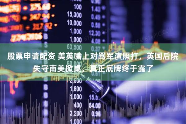 股票申请配资 美英嘴上对骂军演照打，英国后院失守南美掀桌，真正底牌终于露了