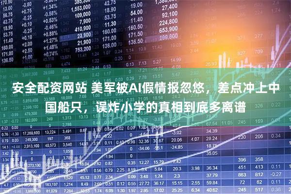 安全配资网站 美军被AI假情报忽悠，差点冲上中国船只，误炸小学的真相到底多离谱