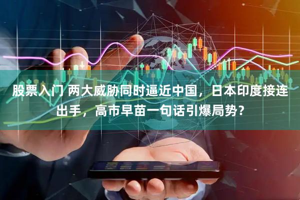 股票入门 两大威胁同时逼近中国，日本印度接连出手，高市早苗一句话引爆局势？